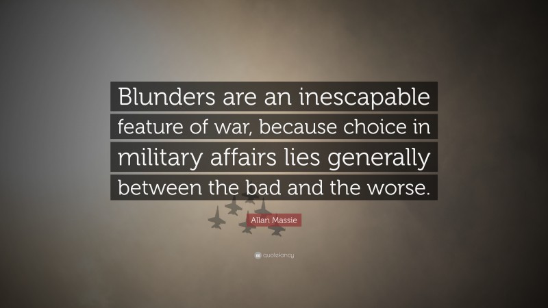 Allan Massie Quote: “Blunders are an inescapable feature of war, because choice in military affairs lies generally between the bad and the worse.”