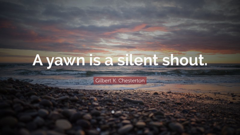 Gilbert K. Chesterton Quote: “A yawn is a silent shout.”