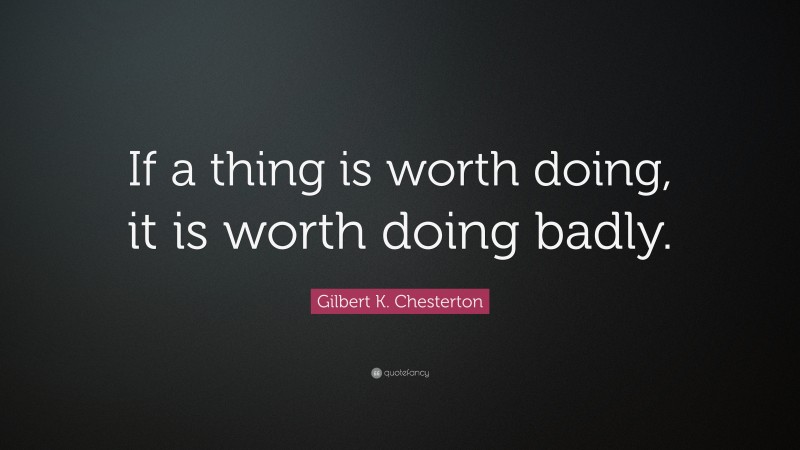 Gilbert K. Chesterton Quote: “If a thing is worth doing, it is worth doing badly.”