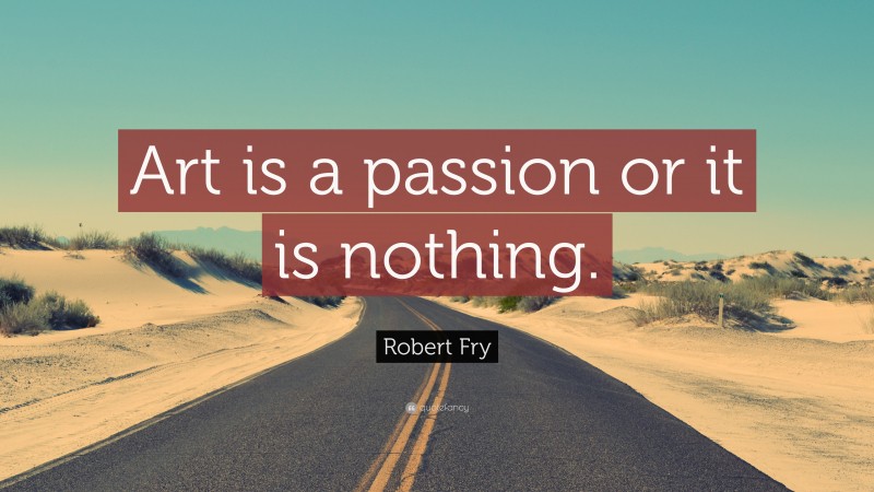 Robert Fry Quote: “Art is a passion or it is nothing.”