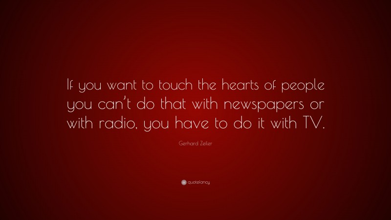 Gerhard Zeiler Quote: “If you want to touch the hearts of people you can’t do that with newspapers or with radio, you have to do it with TV.”
