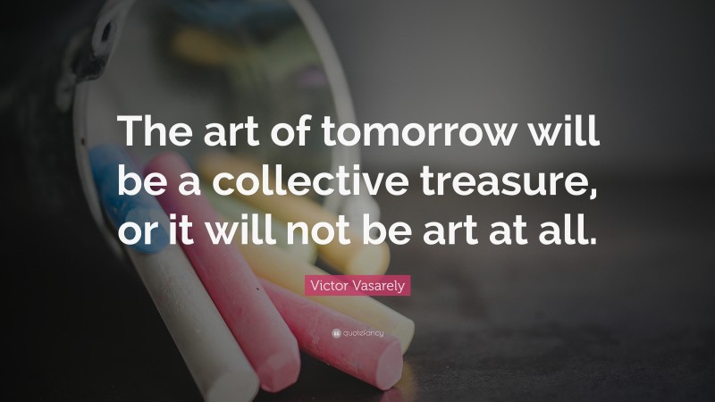 Victor Vasarely Quote: “The art of tomorrow will be a collective treasure, or it will not be art at all.”
