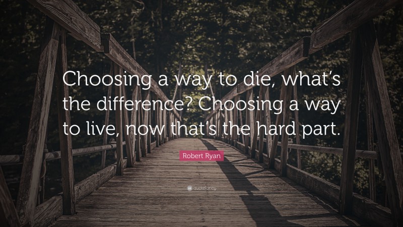 Robert Ryan Quote: “Choosing a way to die, what’s the difference? Choosing a way to live, now that’s the hard part.”