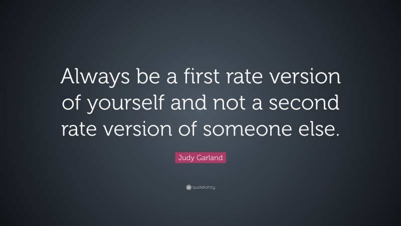 Judy Garland Quote: “Always be a first rate version of yourself and not a second rate version of someone else.”