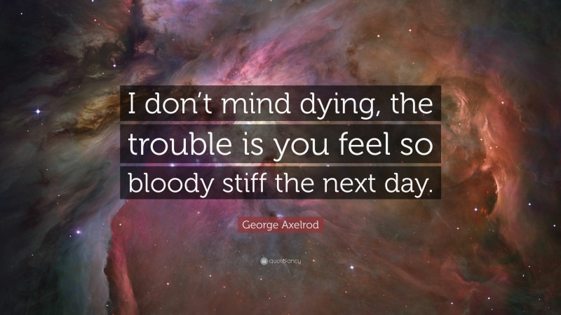 George Axelrod Quote: “I don’t mind dying, the trouble is you feel so bloody stiff the next day.”