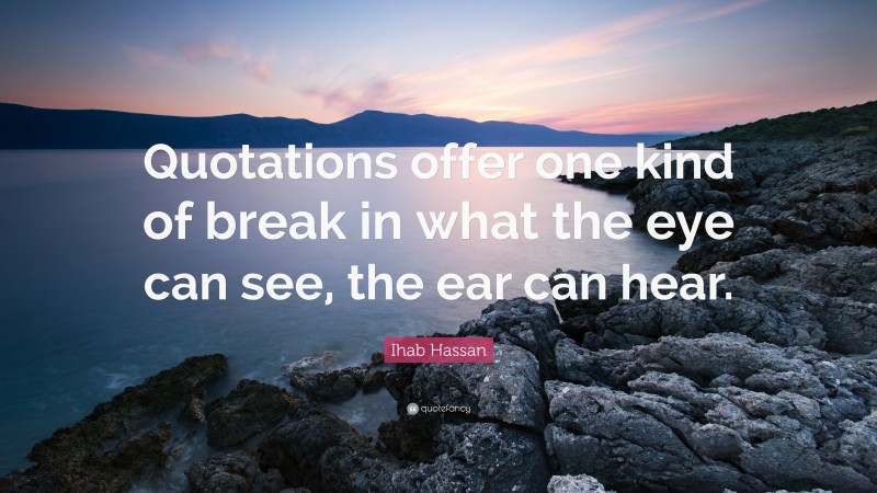 Ihab Hassan Quote: “Quotations offer one kind of break in what the eye can see, the ear can hear.”