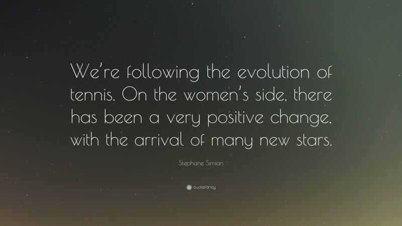 Stephane Simian Quote: “We’re following the evolution of tennis. On the women’s side, there has been a very positive change, with the arrival of many new stars.”