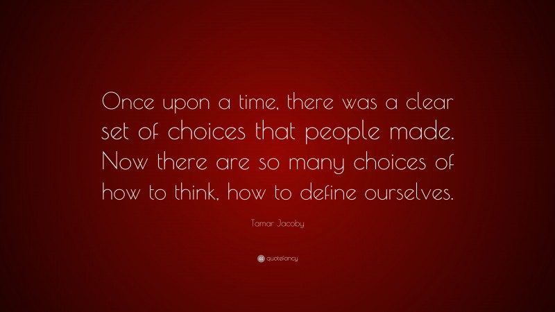 Tamar Jacoby Quote: “Once upon a time, there was a clear set of choices that people made. Now there are so many choices of how to think, how to define ourselves.”