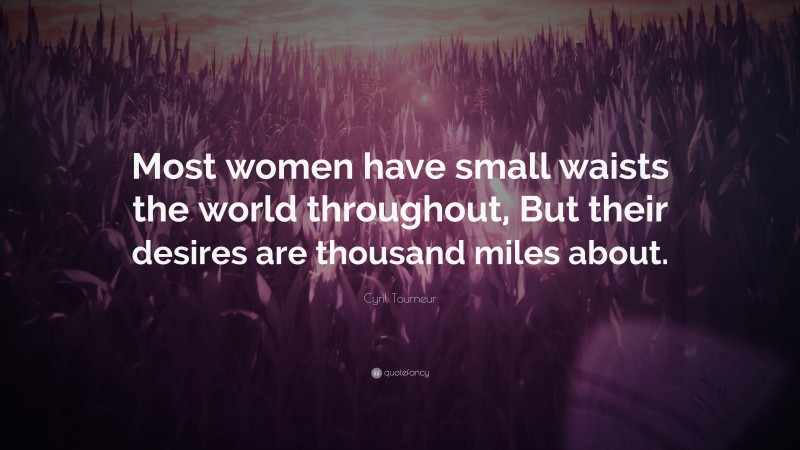 Cyril Tourneur Quote: “Most women have small waists the world throughout, But their desires are thousand miles about.”
