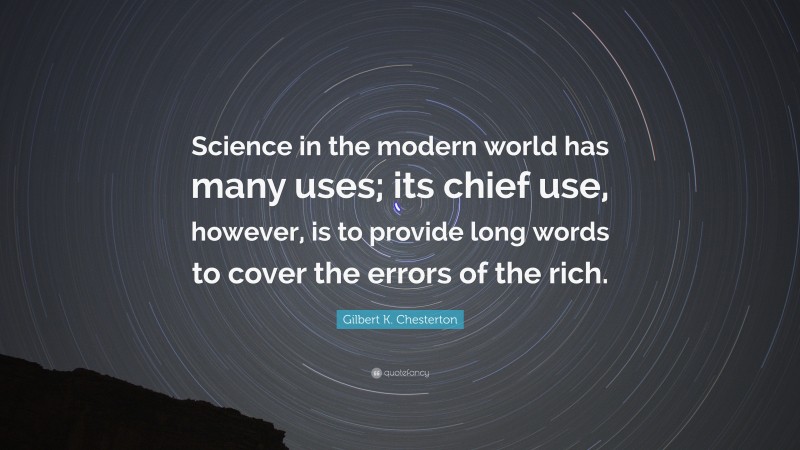 Gilbert K. Chesterton Quote: “Science in the modern world has many uses; its chief use, however, is to provide long words to cover the errors of the rich.”