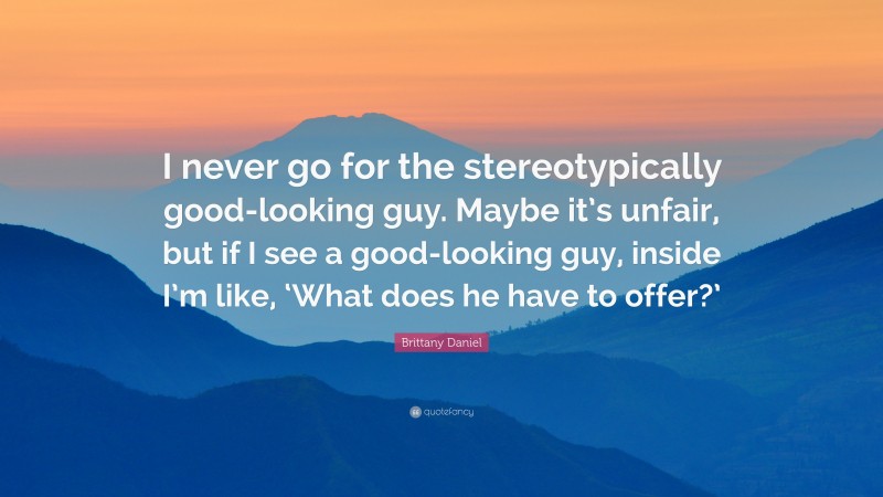 Brittany Daniel Quote: “I never go for the stereotypically good-looking guy. Maybe it’s unfair, but if I see a good-looking guy, inside I’m like, ‘What does he have to offer?’”