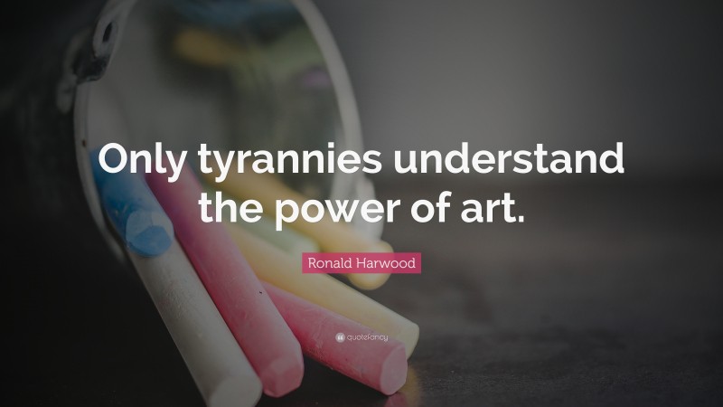 Ronald Harwood Quote: “Only tyrannies understand the power of art.”