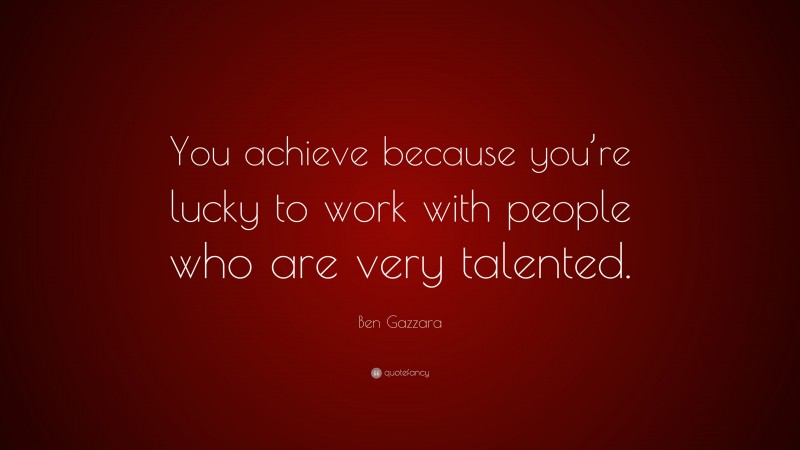 Ben Gazzara Quote: “You achieve because you’re lucky to work with people who are very talented.”