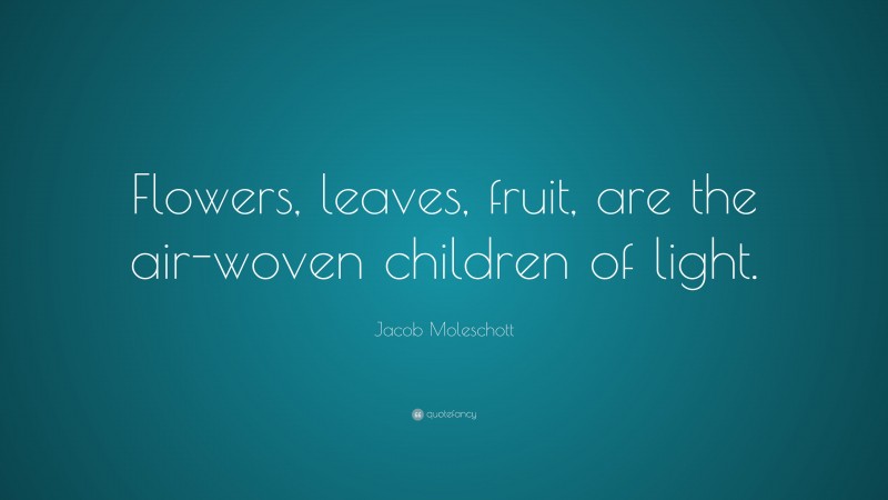 Jacob Moleschott Quote: “Flowers, leaves, fruit, are the air-woven children of light.”