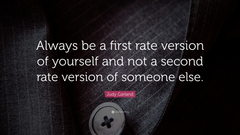 Judy Garland Quote: “Always be a first rate version of yourself and not a second rate version of someone else.”