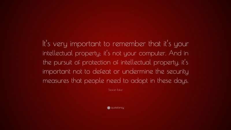 Stewart Baker Quote: “It’s very important to remember that it’s your intellectual property; it’s not your computer. And in the pursuit of protection of intellectual property, it’s important not to defeat or undermine the security measures that people need to adopt in these days.”