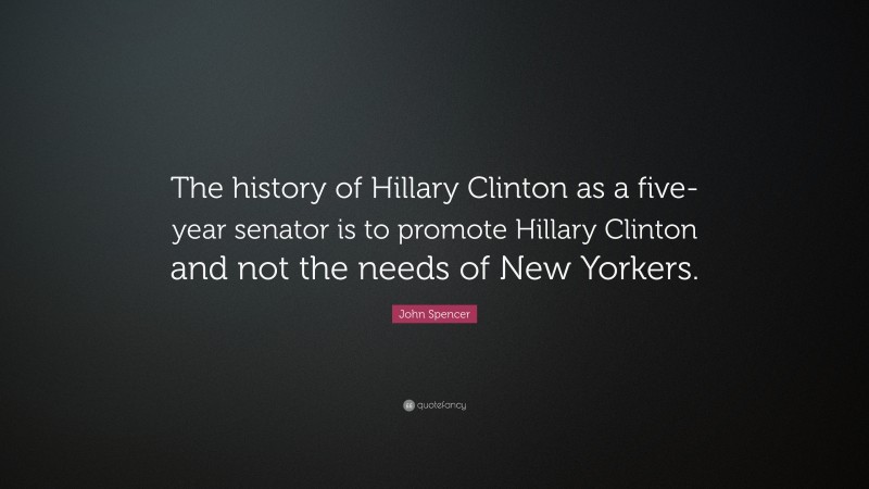 John Spencer Quote: “The history of Hillary Clinton as a five-year senator is to promote Hillary Clinton and not the needs of New Yorkers.”