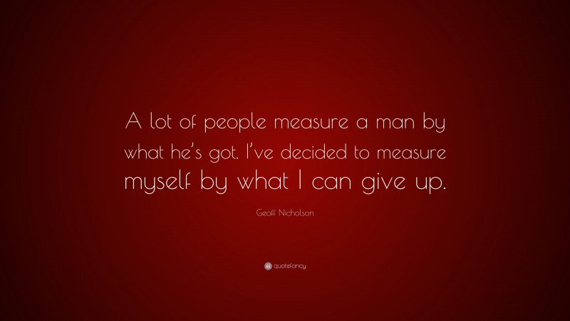 Geoff Nicholson Quote: “A lot of people measure a man by what he’s got. I’ve decided to measure myself by what I can give up.”