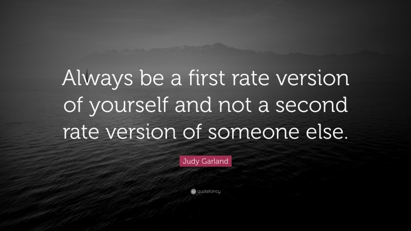 Judy Garland Quote: “Always be a first rate version of yourself and not a second rate version of someone else.”