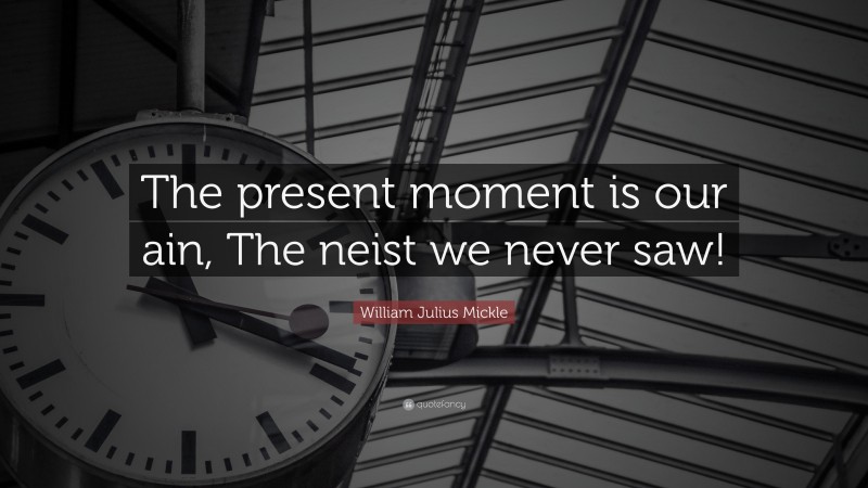 William Julius Mickle Quote: “The present moment is our ain, The neist we never saw!”