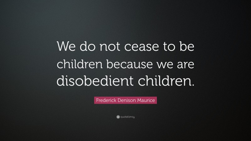 Frederick Denison Maurice Quote: “We do not cease to be children because we are disobedient children.”