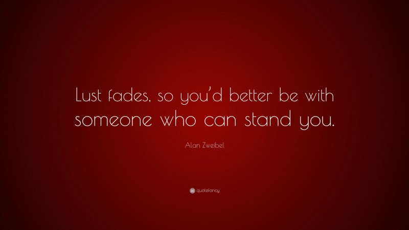 Alan Zweibel Quote: “Lust fades, so you’d better be with someone who can stand you.”