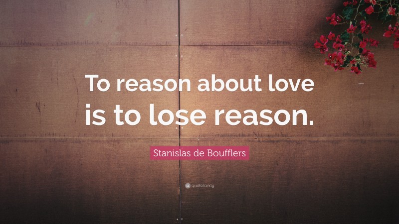 Stanislas de Boufflers Quote: “To reason about love is to lose reason.”