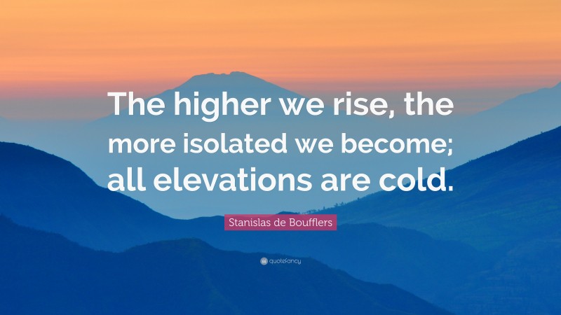 Stanislas de Boufflers Quote: “The higher we rise, the more isolated we become; all elevations are cold.”