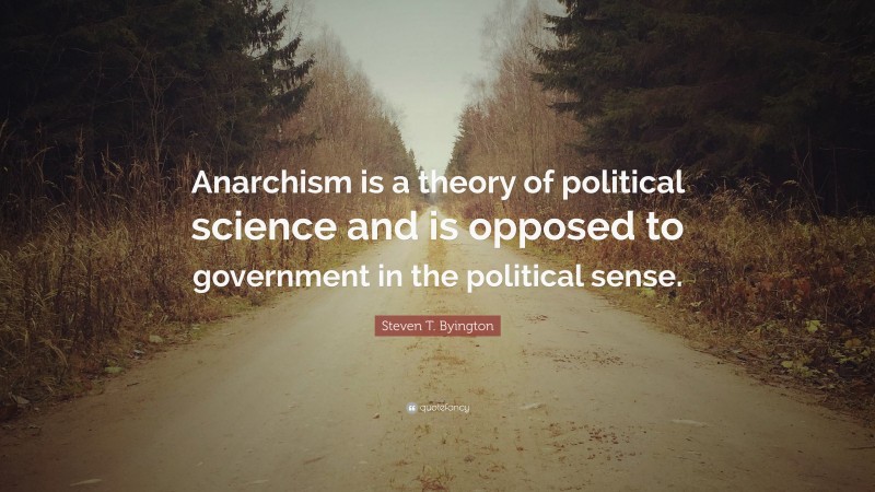 Steven T. Byington Quote: “Anarchism is a theory of political science and is opposed to government in the political sense.”