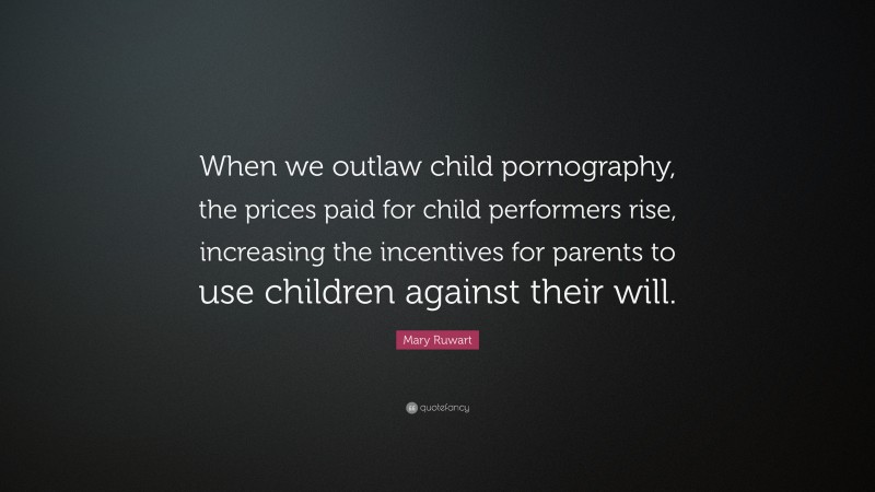 Mary Ruwart Quote: “When we outlaw child pornography, the prices paid for child performers rise, increasing the incentives for parents to use children against their will.”