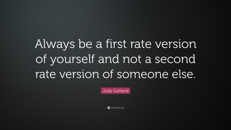 Judy Garland Quote: “Always be a first rate version of yourself and not a second rate version of someone else.”
