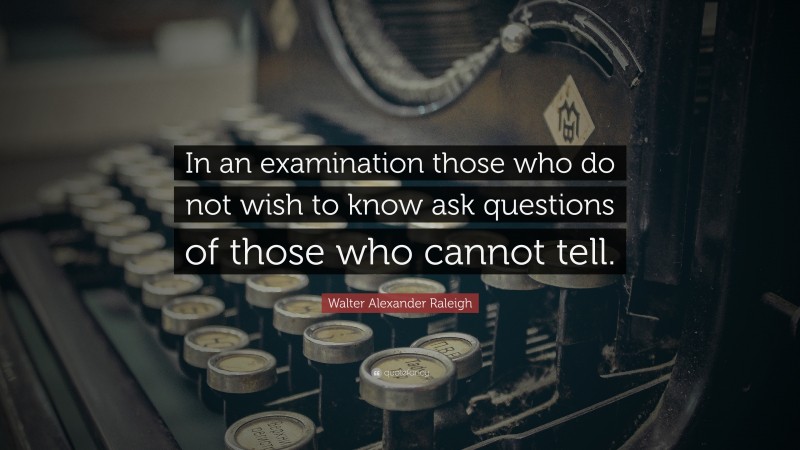 Walter Alexander Raleigh Quote: “In an examination those who do not wish to know ask questions of those who cannot tell.”