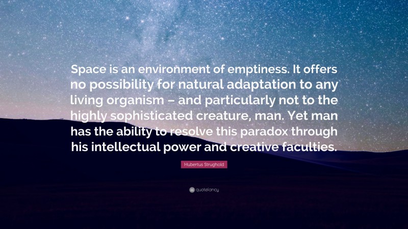 Hubertus Strughold Quote: “Space is an environment of emptiness. It offers no possibility for natural adaptation to any living organism – and particularly not to the highly sophisticated creature, man. Yet man has the ability to resolve this paradox through his intellectual power and creative faculties.”