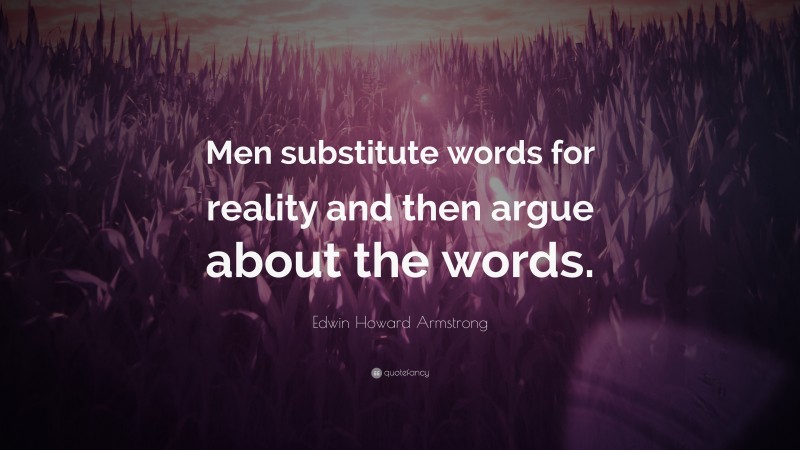Edwin Howard Armstrong Quote: “Men substitute words for reality and then argue about the words.”