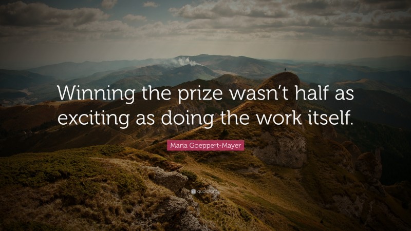Maria Goeppert-Mayer Quote: “Winning the prize wasn’t half as exciting as doing the work itself.”