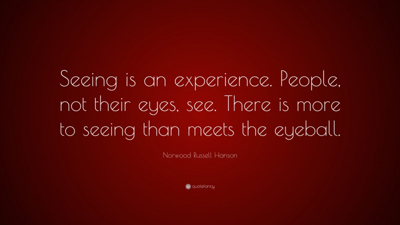 Norwood Russell Hanson Quote: “Seeing is an experience. People, not their eyes, see. There is more to seeing than meets the eyeball.”