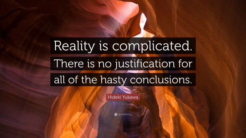 Hideki Yukawa Quote: “Reality is complicated. There is no justification for all of the hasty conclusions.”