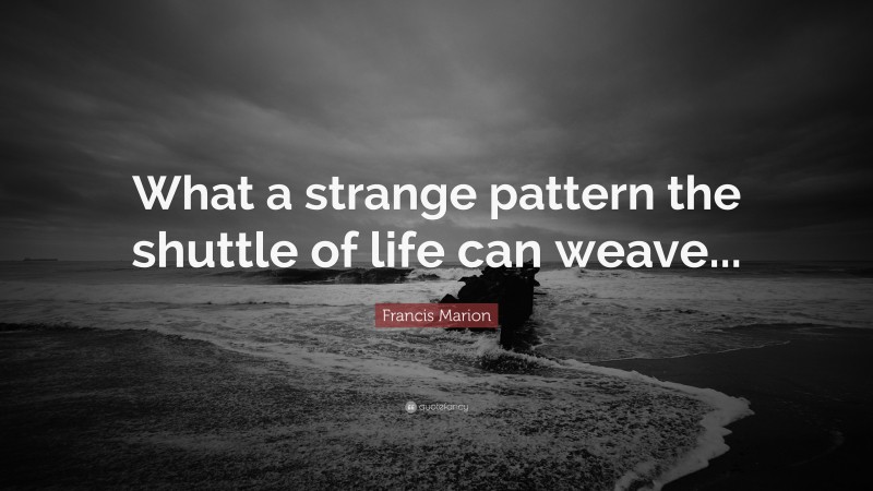 Francis Marion Quote: “What a strange pattern the shuttle of life can weave...”