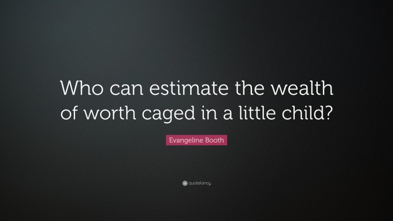 Evangeline Booth Quote: “Who can estimate the wealth of worth caged in a little child?”