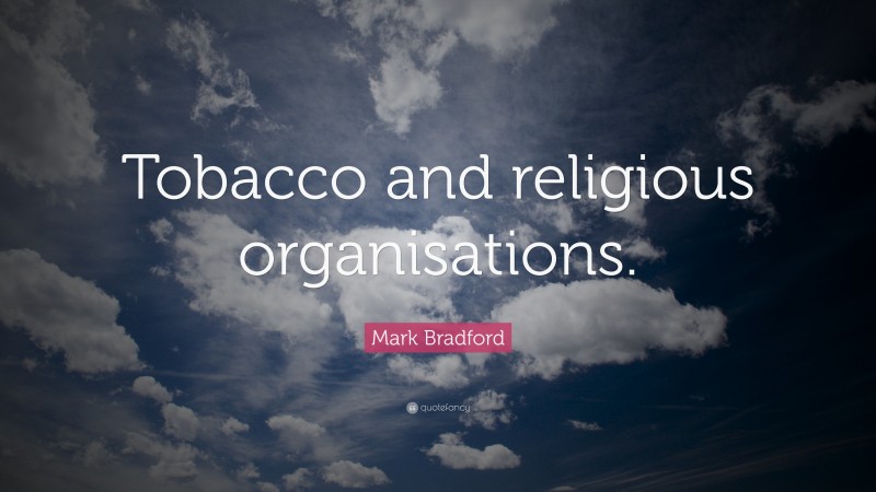 Mark Bradford Quote: “Tobacco and religious organisations.”