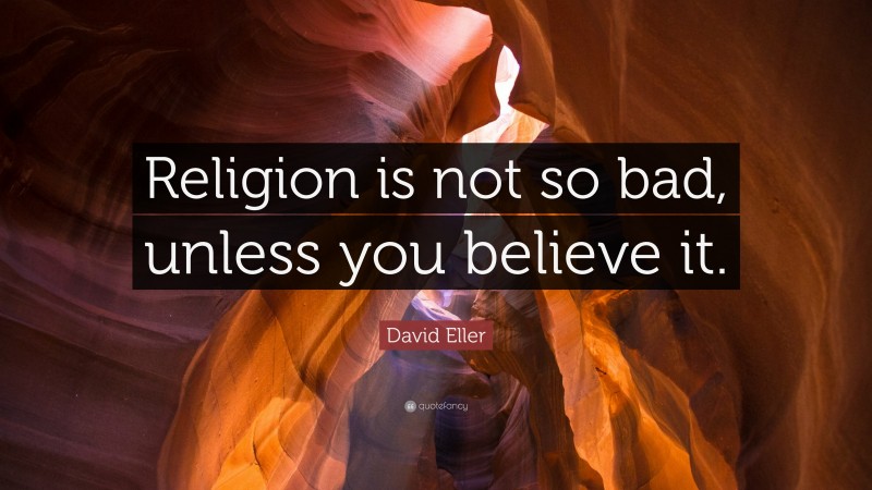 David Eller Quote: “Religion is not so bad, unless you believe it.”