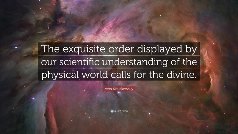 Vera Kistiakowsky Quote: “The exquisite order displayed by our scientific understanding of the physical world calls for the divine.”
