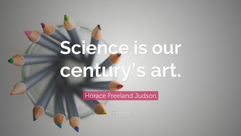 Horace Freeland Judson Quote: “Science is our century’s art.”