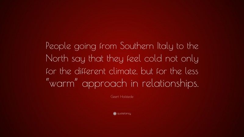 Geert Hofstede Quote: “People going from Southern Italy to the North say that they feel cold not only for the different climate, but for the less “warm” approach in relationships.”