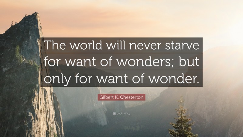 Gilbert K. Chesterton Quote: “The world will never starve for want of wonders; but only for want of wonder.”