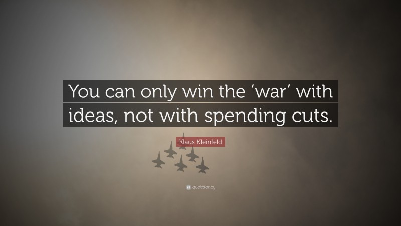 Klaus Kleinfeld Quote: “You can only win the ‘war’ with ideas, not with spending cuts.”
