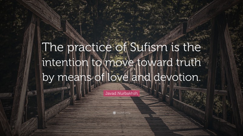 Javad Nurbakhsh Quote: “The practice of Sufism is the intention to move toward truth by means of love and devotion.”