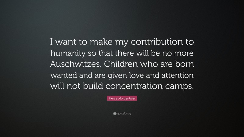 Henry Morgentaler Quote: “I want to make my contribution to humanity so that there will be no more Auschwitzes. Children who are born wanted and are given love and attention will not build concentration camps.”