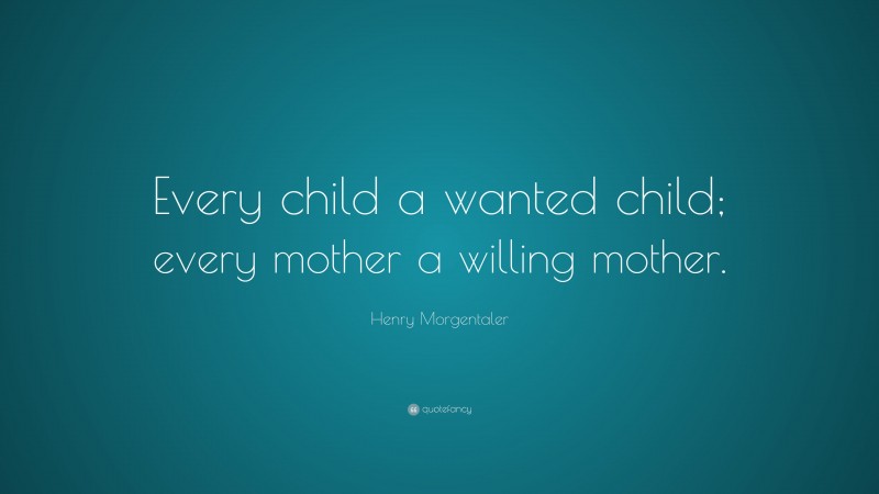 Henry Morgentaler Quote: “Every child a wanted child; every mother a willing mother.”