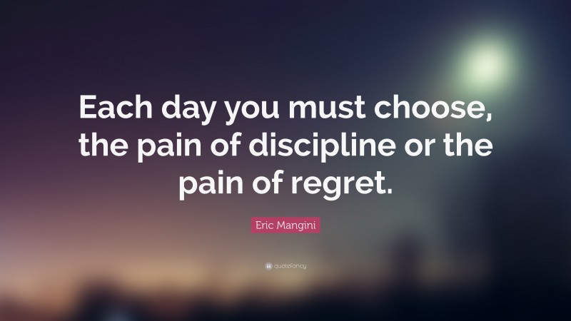 Eric Mangini Quote: “Each day you must choose, the pain of discipline or the pain of regret.”
